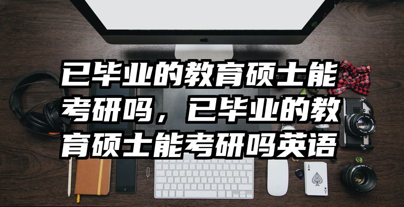 已毕业的教育硕士能考研吗，已毕业的教育硕士能考研吗英语