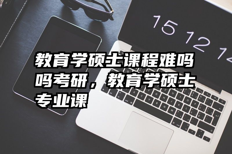 教育学硕士课程难吗吗考研，教育学硕士专业课