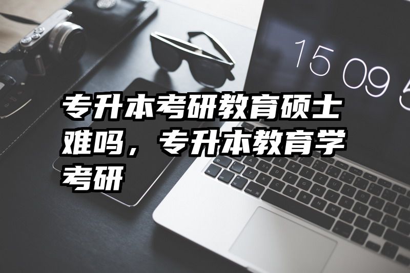 专升本考研教育硕士难吗，专升本教育学考研