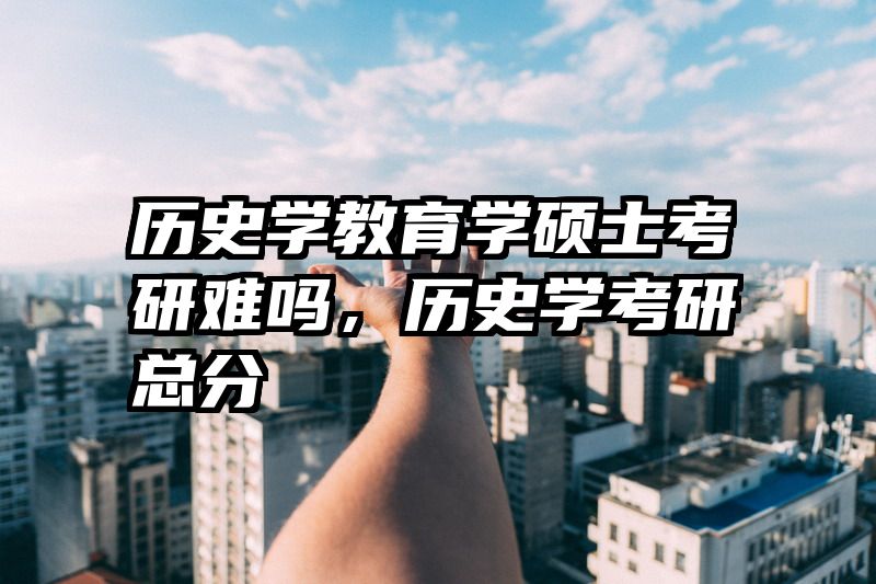 历史学教育学硕士考研难吗，历史学考研总分