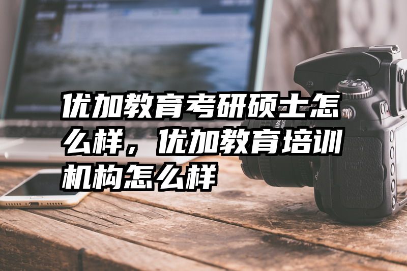 优加教育考研硕士怎么样，优加教育培训机构怎么样