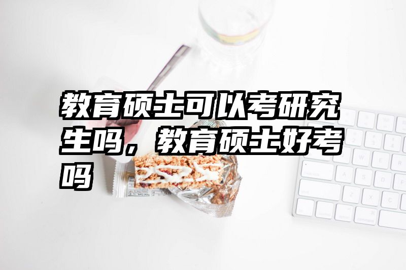 教育硕士可以考研究生吗，教育硕士好考吗