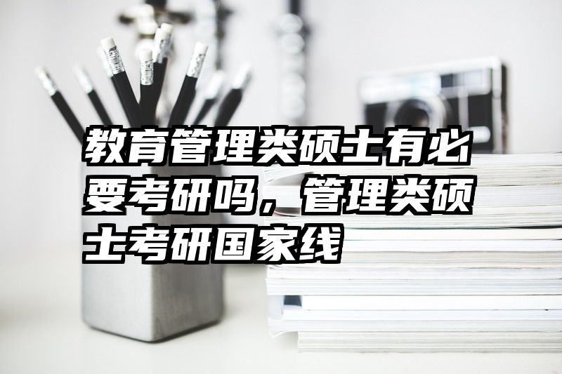 教育管理类硕士有必要考研吗，管理类硕士考研国家线