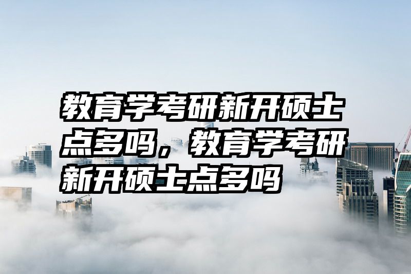 教育学考研新开硕士点多吗，教育学考研新开硕士点多吗