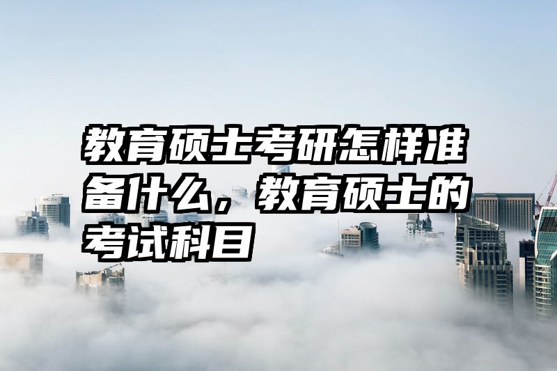 教育硕士考研怎样准备什么，教育硕士的考试科目