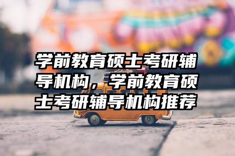 学前教育硕士考研辅导机构，学前教育硕士考研辅导机构推荐