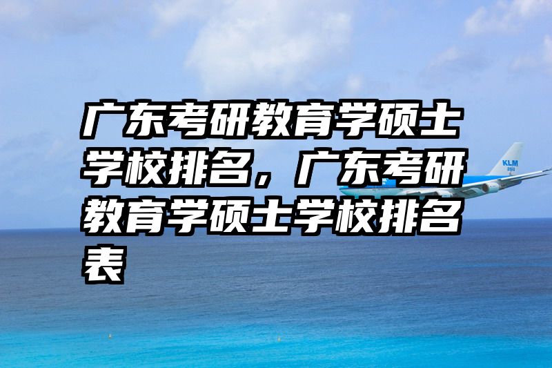 广东考研教育学硕士学校排名，广东考研教育学硕士学校排名表