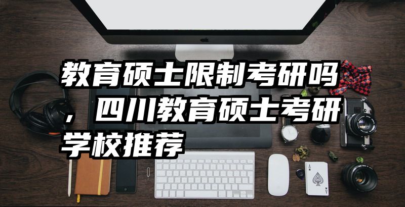 教育硕士限制考研吗，四川教育硕士考研学校推荐