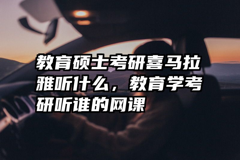 教育硕士考研喜马拉雅听什么，教育学考研听谁的网课