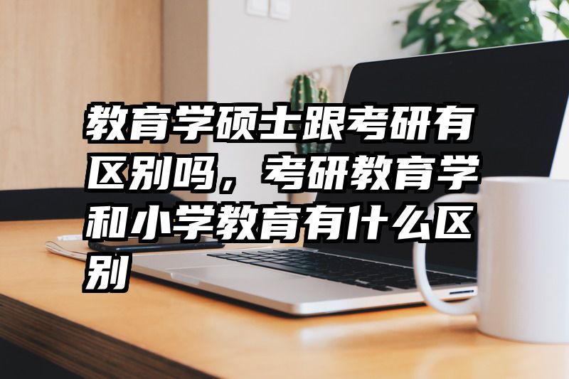 教育学硕士跟考研有区别吗，考研教育学和小学教育有什么区别