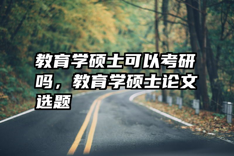 教育学硕士可以考研吗，教育学硕士论文选题