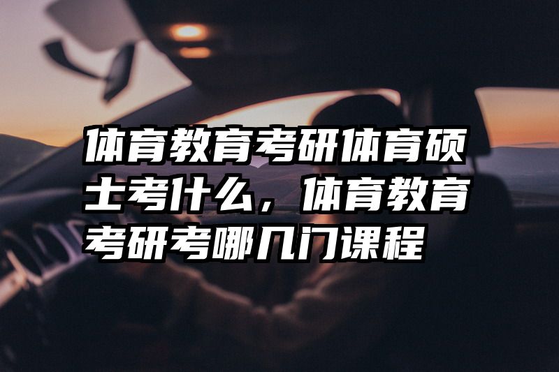 体育教育考研体育硕士考什么，体育教育考研考哪几门课程