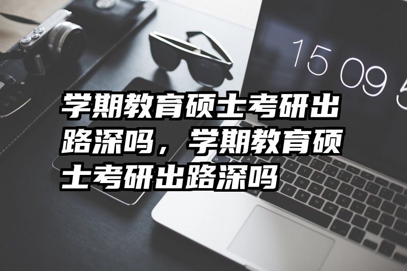 学期教育硕士考研出路深吗，学期教育硕士考研出路深吗