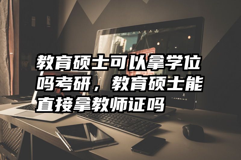 教育硕士可以拿学位吗考研，教育硕士能直接拿教师证吗