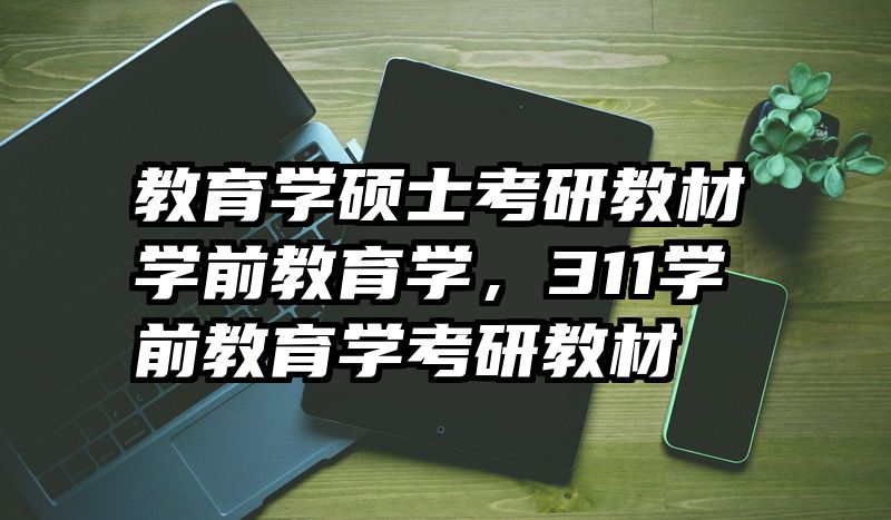 教育学硕士考研教材学前教育学，311学前教育学考研教材