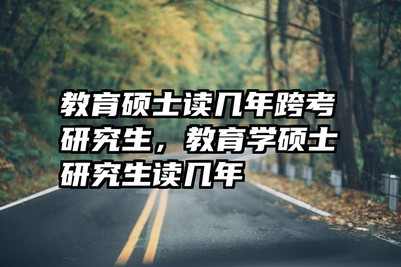 教育硕士读几年跨考研究生，教育学硕士研究生读几年