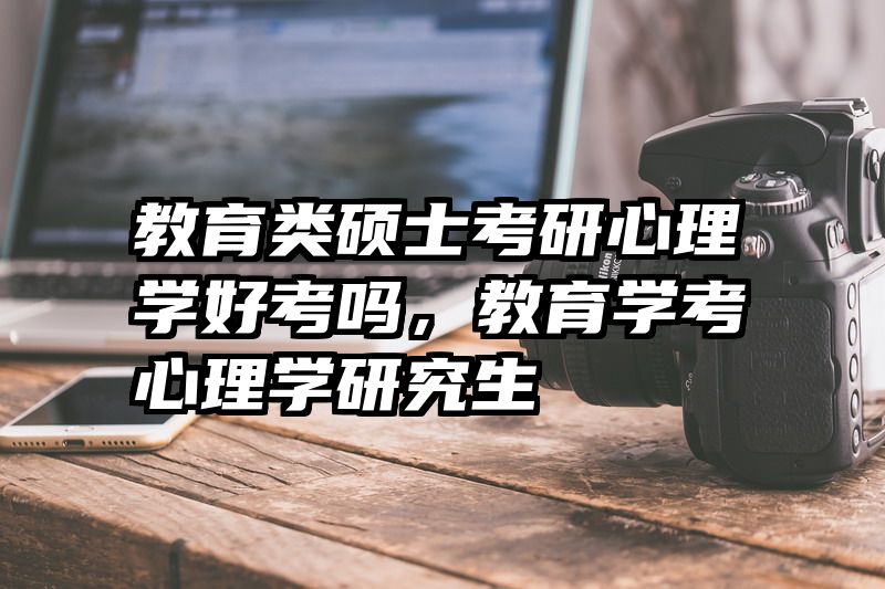 教育类硕士考研心理学好考吗，教育学考心理学研究生