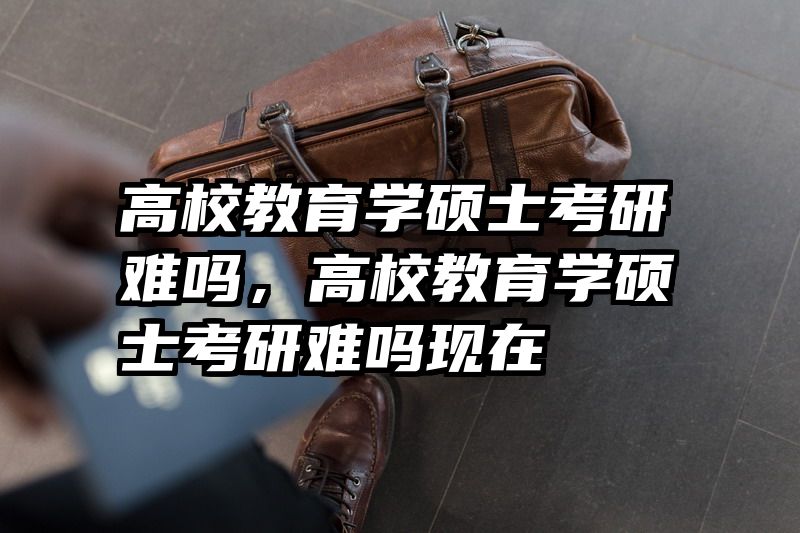 高校教育学硕士考研难吗，高校教育学硕士考研难吗现在