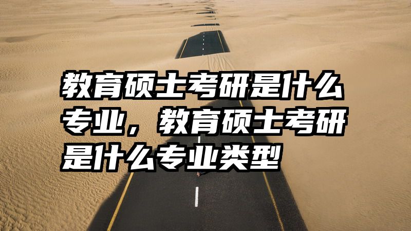 教育硕士考研是什么专业，教育硕士考研是什么专业类型