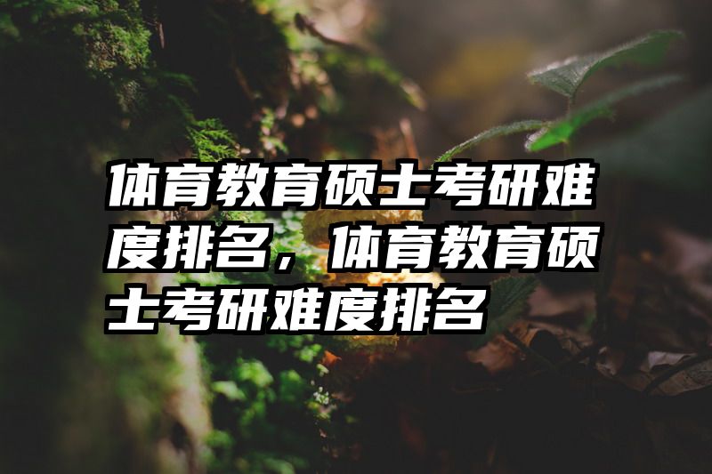 体育教育硕士考研难度排名，体育教育硕士考研难度排名