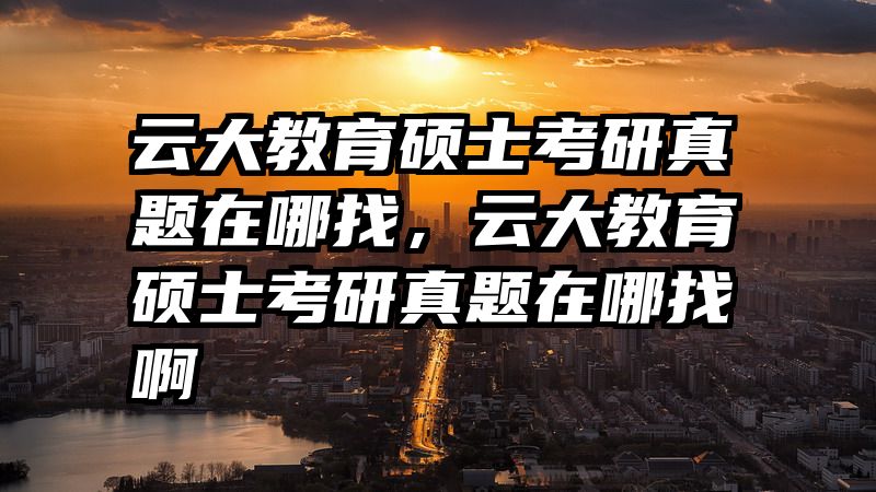 云大教育硕士考研真题在哪找，云大教育硕士考研真题在哪找啊