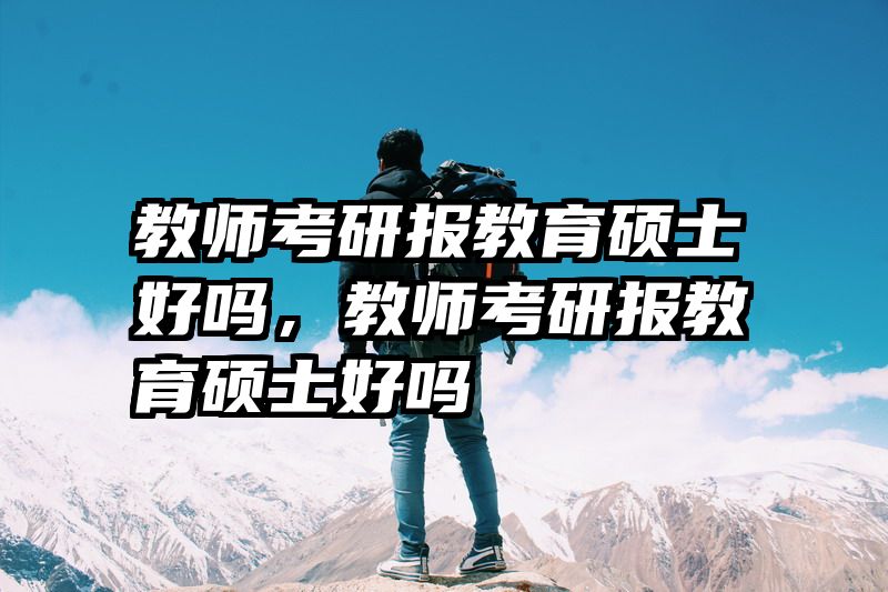 教师考研报教育硕士好吗，教师考研报教育硕士好吗