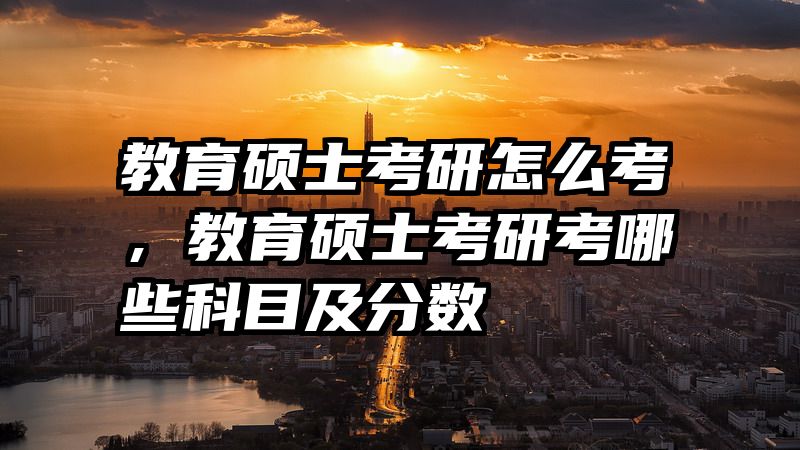 教育硕士考研怎么考，教育硕士考研考哪些科目及分数