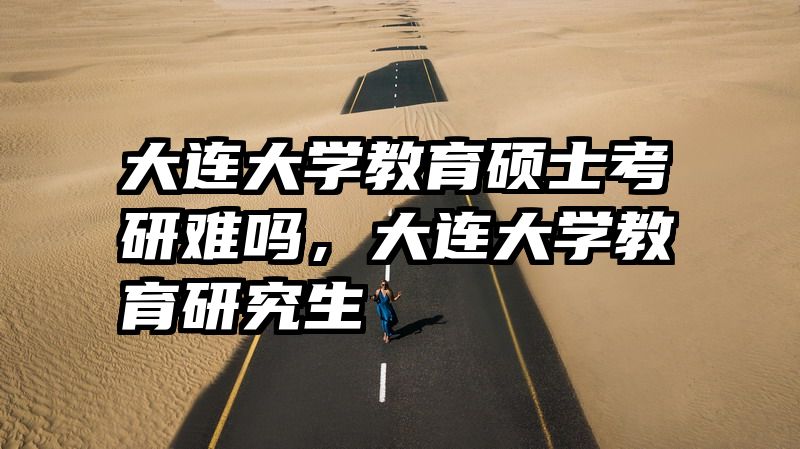 大连大学教育硕士考研难吗，大连大学教育研究生