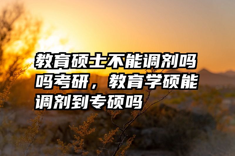 教育硕士不能调剂吗吗考研，教育学硕能调剂到专硕吗