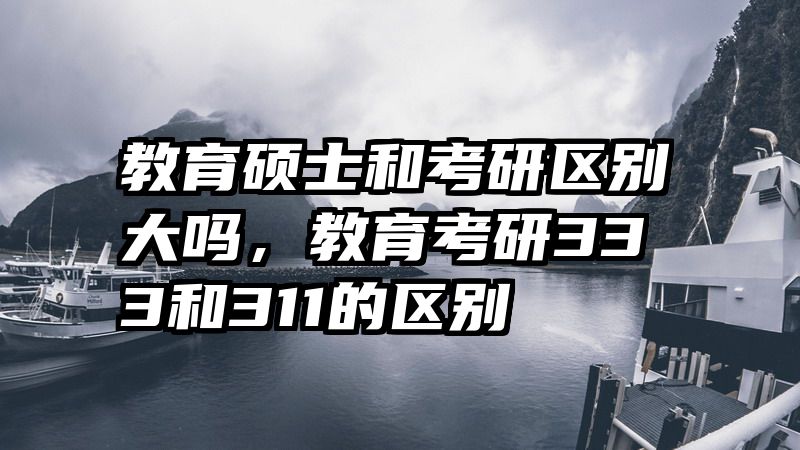 教育硕士和考研区别大吗，教育考研333和311的区别