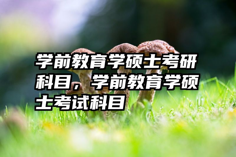 学前教育学硕士考研科目，学前教育学硕士考试科目