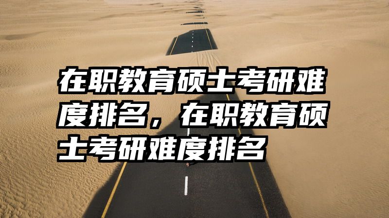 在职教育硕士考研难度排名，在职教育硕士考研难度排名