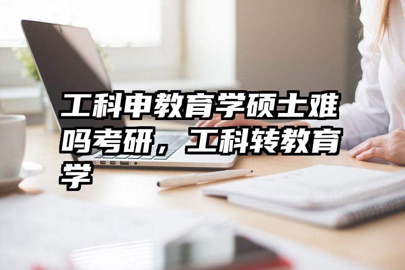 工科申教育学硕士难吗考研，工科转教育学