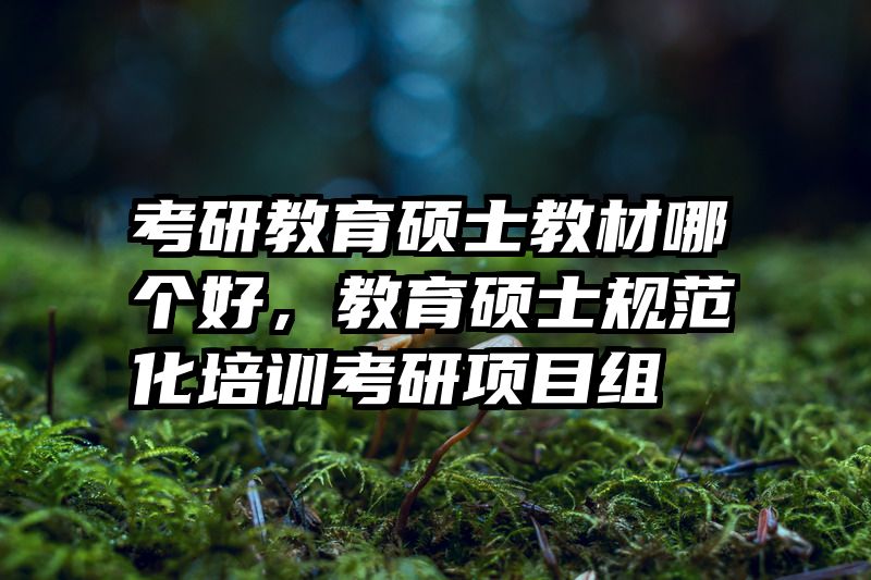 考研教育硕士教材哪个好，教育硕士规范化培训考研项目组