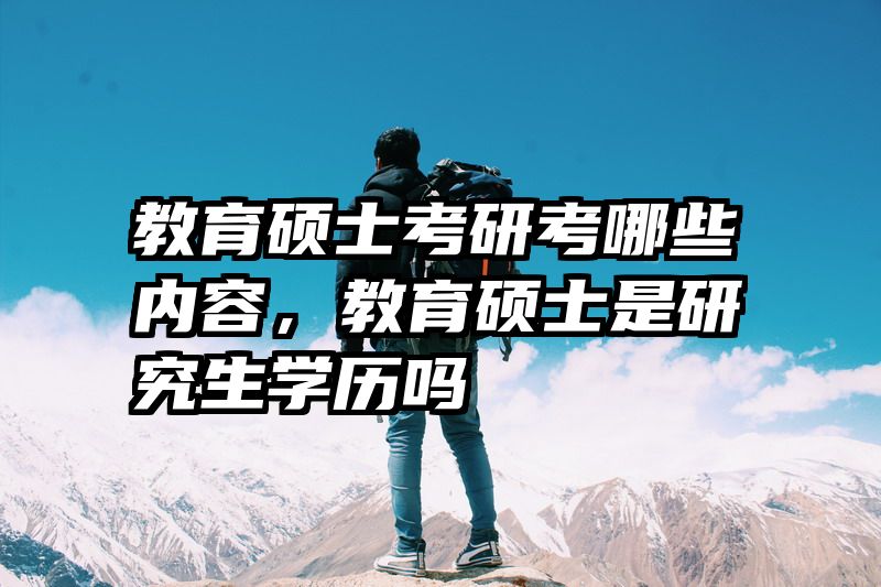 教育硕士考研考哪些内容，教育硕士是研究生学历吗