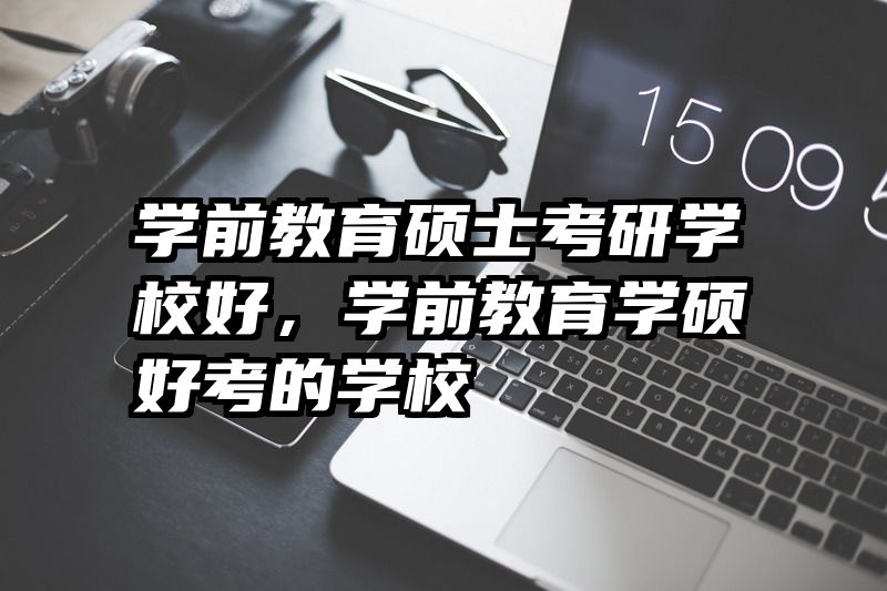 学前教育硕士考研学校好，学前教育学硕好考的学校