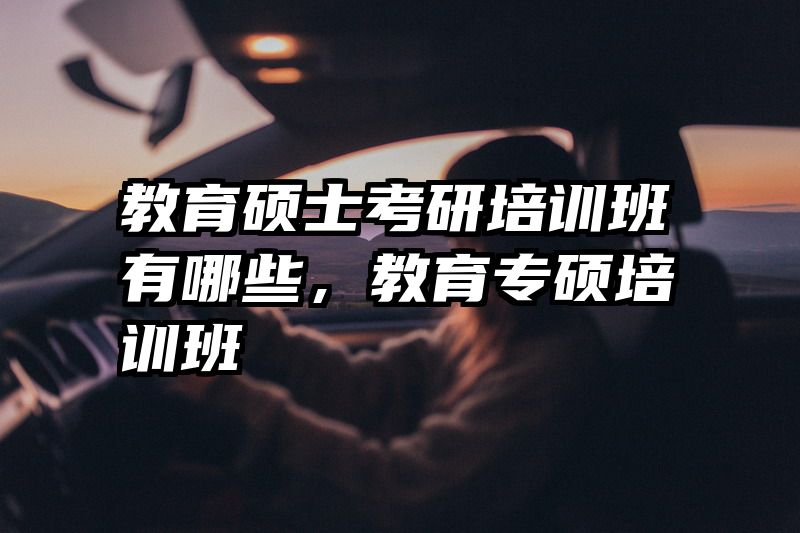 教育硕士考研培训班有哪些，教育专硕培训班