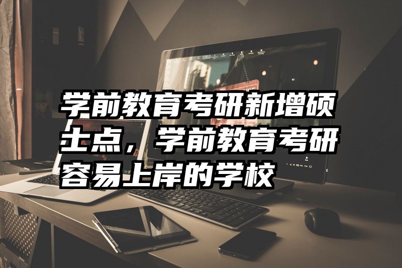 学前教育考研新增硕士点，学前教育考研容易上岸的学校