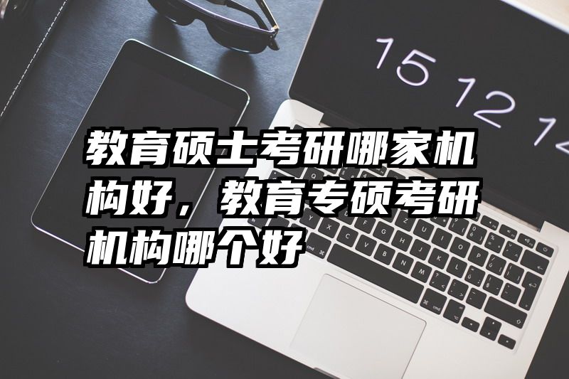 教育硕士考研哪家机构好，教育专硕考研机构哪个好