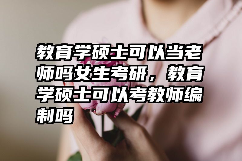 教育学硕士可以当老师吗女生考研，教育学硕士可以考教师编制吗