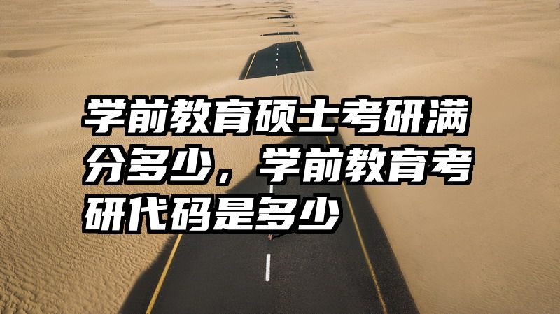 学前教育硕士考研满分多少，学前教育考研代码是多少