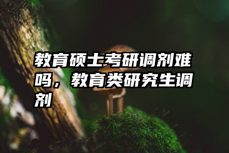 教育硕士考研调剂难吗，教育类研究生调剂