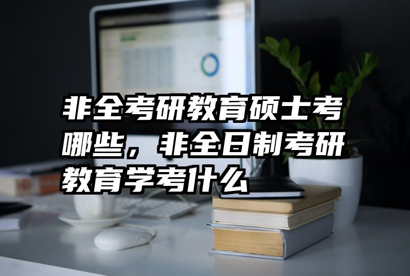 非全考研教育硕士考哪些，非全日制考研教育学考什么