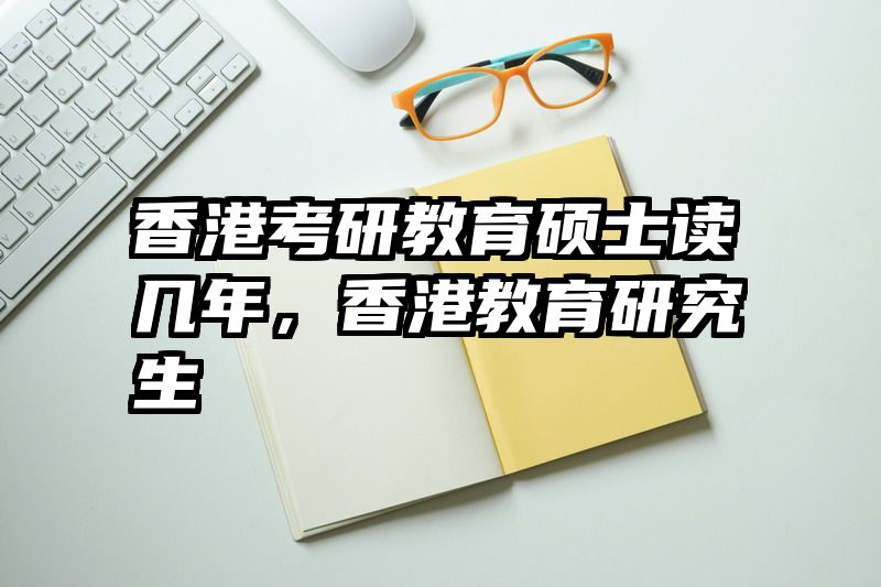 香港考研教育硕士读几年，香港教育研究生