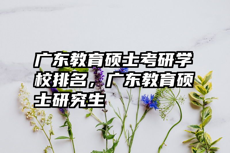 广东教育硕士考研学校排名，广东教育硕士研究生