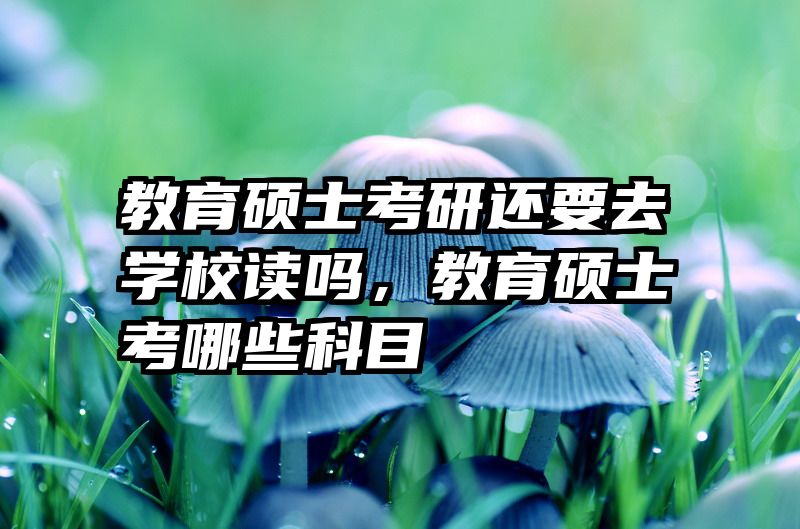 教育硕士考研还要去学校读吗，教育硕士考哪些科目