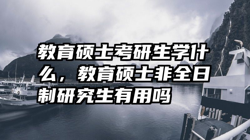 教育硕士考研生学什么，教育硕士非全日制研究生有用吗