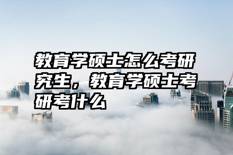 教育学硕士怎么考研究生，教育学硕士考研考什么