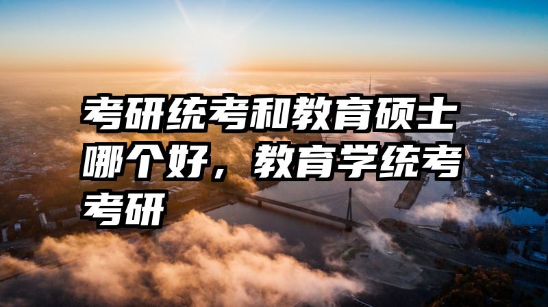 考研统考和教育硕士哪个好，教育学统考考研