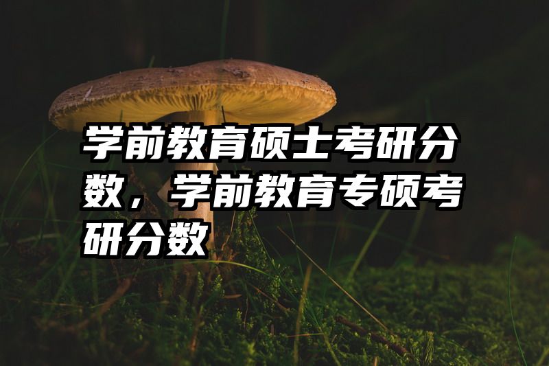 学前教育硕士考研分数，学前教育专硕考研分数